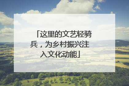 这里的文艺轻骑兵，为乡村振兴注入文化动能