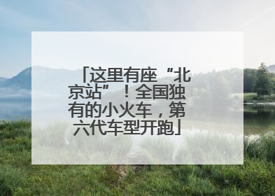 这里有座“北京站”！全国独有的小火车，第六代车型开跑