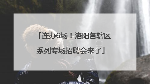 连办6场！洛阳各辖区系列专场招聘会来了