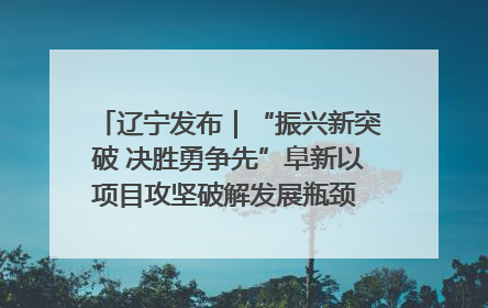 辽宁发布｜“振兴新突破 决胜勇争先”阜新以项目攻坚破解发展瓶颈 经济发展实现良好开局