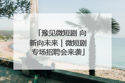 豫见微短剧 向新向未来｜微短剧专场招聘会来袭