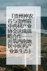 贵州神农谷与贵州省中药材产业协会达成战略合作——共筑西南地区中医药产业新生态