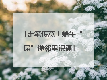 走笔传意！端午“扇”递邻里祝福