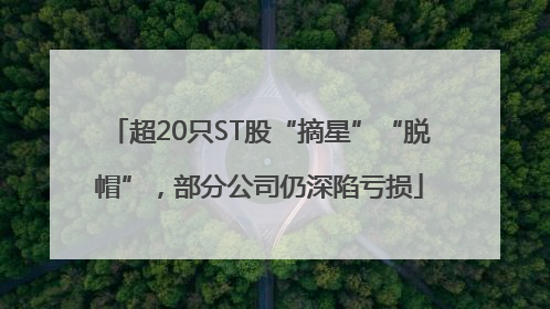 超20只ST股“摘星”“脱帽”，部分公司仍深陷亏损