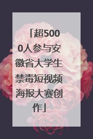 超5000人参与安徽省大学生禁毒短视频海报大赛创作