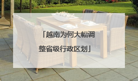 越南为何大幅调整省级行政区划