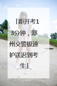距开考13分钟，郑州交警极速护送迟到考生
