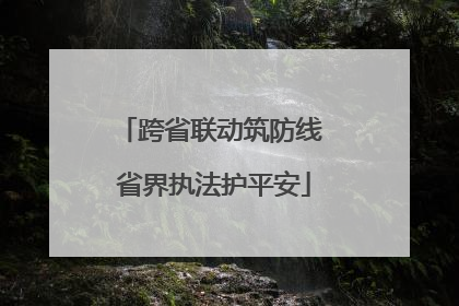 跨省联动筑防线 省界执法护平安