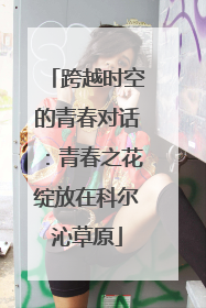 跨越时空的青春对话：青春之花绽放在科尔沁草原