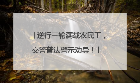 逆行三轮满载农民工，交警普法警示劝导！