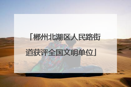郴州北湖区人民路街道获评全国文明单位