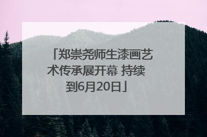 郑崇尧师生漆画艺术传承展开幕 持续到6月20日