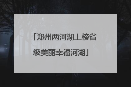郑州两河湖上榜省级美丽幸福河湖
