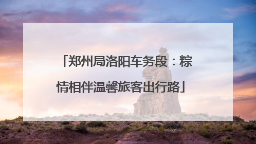 郑州局洛阳车务段：粽情相伴温馨旅客出行路