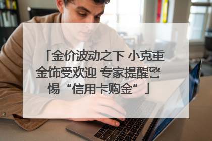 金价波动之下 小克重金饰受欢迎 专家提醒警惕“信用卡购金”