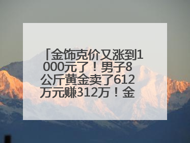 金饰克价又涨到1000元了！男子8公斤黄金卖了612万元赚312万！金价还会涨吗？