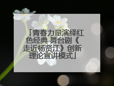 青春力量演绎红色经典 舞台剧《走近杨贤江》创新理论宣讲模式