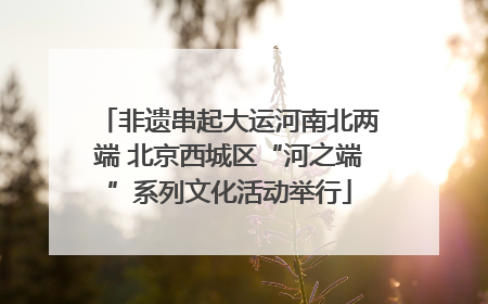 非遗串起大运河南北两端 北京西城区“河之端”系列文化活动举行