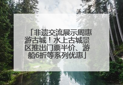 非遗交流展示周惠游古城！水上古城景区推出门票半价、游船6折等系列优惠