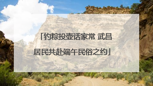 钓粽投壶话家常 武昌居民共赴端午民俗之约