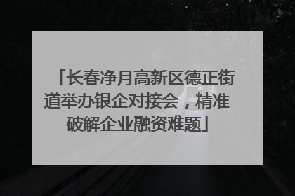 长春净月高新区德正街道举办银企对接会，精准破解企业融资难题