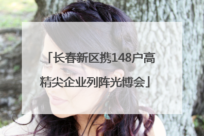 长春新区携148户高精尖企业列阵光博会