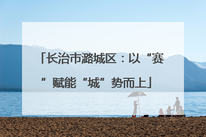 长治市潞城区：以“赛”赋能“城”势而上