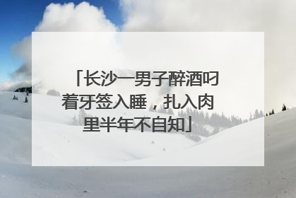 长沙一男子醉酒叼着牙签入睡，扎入肉里半年不自知