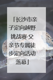 长沙市亲子定向越野挑战赛·父亲节专属徒步定向活动落幕