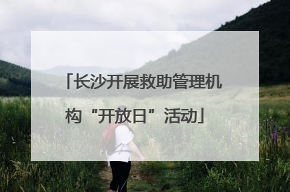 长沙开展救助管理机构“开放日”活动