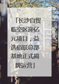 长沙自贸临空区迎亿元项目，益选佰联总部基地正式揭牌运营
