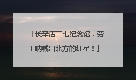 长辛店二七纪念馆：劳工呐喊出北方的红星！