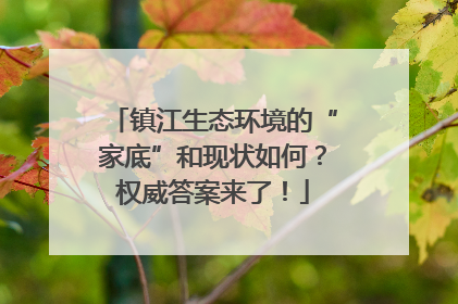 镇江生态环境的“家底”和现状如何？权威答案来了！