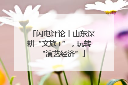 闪电评论丨山东深耕“文旅+”，玩转“演艺经济”