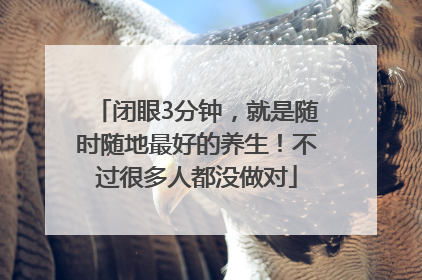 闭眼3分钟，就是随时随地最好的养生！不过很多人都没做对