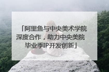阿里鱼与中央美术学院深度合作，助力中央美院毕业季IP开发创新