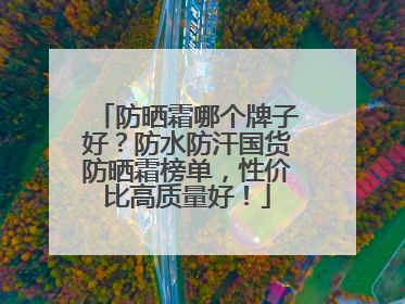 防晒霜哪个牌子好？防水防汗国货防晒霜榜单，性价比高质量好！