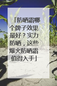 防晒霜哪个牌子效果最好？实力防晒，这些爆火防晒霜值得入手