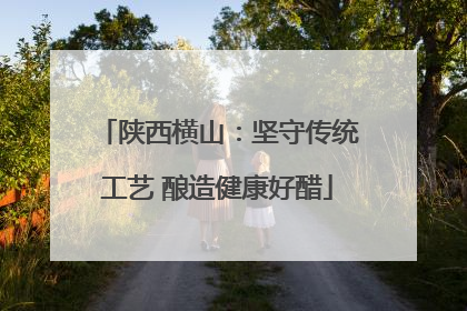 陕西横山：坚守传统工艺 酿造健康好醋
