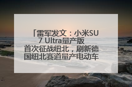 雷军发文：小米SU7 Ultra量产版首次征战纽北，刷新德国纽北赛道量产电动车圈速纪录，成为纽北史上最速量产电动车