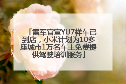 雷军官宣YU7样车已到店，小米计划为10多座城市1万名车主免费提供驾驶培训服务