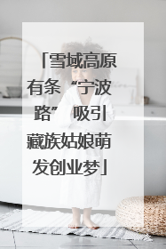雪域高原有条“宁波路” 吸引藏族姑娘萌发创业梦