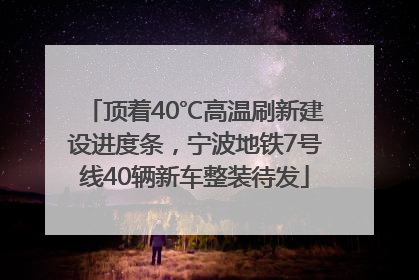 顶着40℃高温刷新建设进度条，宁波地铁7号线40辆新车整装待发
