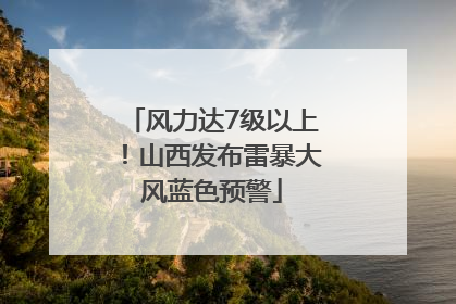 风力达7级以上！山西发布雷暴大风蓝色预警