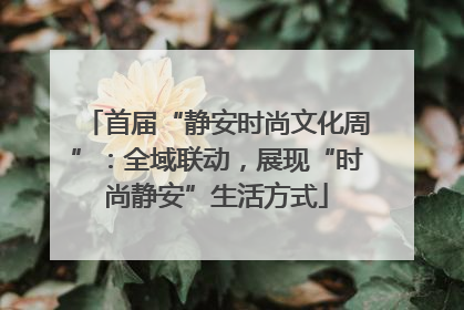 首届“静安时尚文化周”：全域联动，展现“时尚静安”生活方式