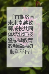 首期济南未来卓越教师成长共同体结业汇报暨泉城教育教师说活动顺利举行