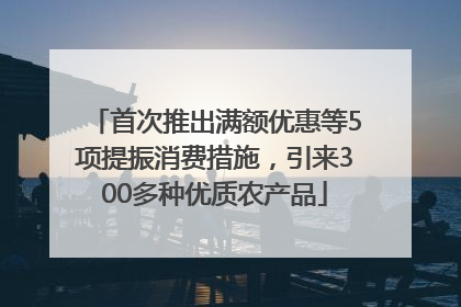 首次推出满额优惠等5项提振消费措施，引来300多种优质农产品