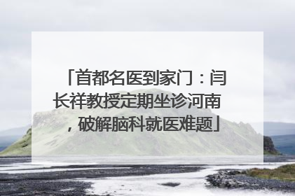 首都名医到家门：闫长祥教授定期坐诊河南，破解脑科就医难题