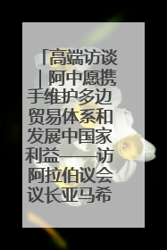 高端访谈｜阿中愿携手维护多边贸易体系和发展中国家利益——访阿拉伯议会议长亚马希