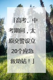 高考、中考期间，太原交警设立20个应急救助站！
